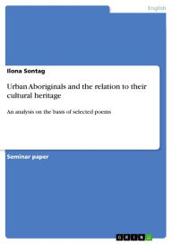 Title: Urban Aboriginals and the relation to their cultural heritage: An analysis on the basis of selected poems, Author: Ilona Sontag