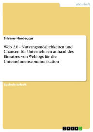 Title: Web 2.0 - Nutzungsmöglichkeiten und Chancen für Unternehmen anhand des Einsatzes von Weblogs für die Unternehmenskommunikation: Nutzungsmöglichkeiten und Chancen für Unternehmen anhand des Einsatzes von Weblogs für die Unternehmenskommunikation, Author: Silvano Hardegger