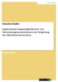 Title: Implementierungsmöglichkeiten von Ideenmanagementsystemen zur Steigerung der Mitarbeitermotivation, Author: Sebastian Budde