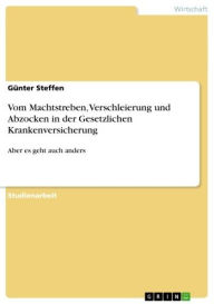 Title: Vom Machtstreben, Verschleierung und Abzocken in der Gesetzlichen Krankenversicherung: Aber es geht auch anders, Author: Günter Steffen