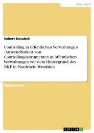 Title: Controlling in öffentlichen Verwaltungen - Anwendbarkeit von Controllinginstrumenten in öffentlichen Verwaltungen vor dem Hintergrund des NKF in Nordrhein Westfalen: Anwendbarkeit von Controllinginstrumenten in öffentlichen Verwaltungen vor dem Hintergrun, Author: Robert Kosubek