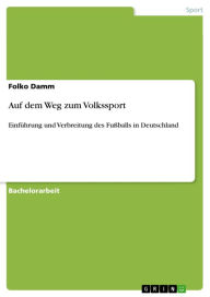 Title: Auf dem Weg zum Volkssport: Einführung und Verbreitung des Fußballs in Deutschland, Author: Folko Damm