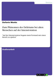 Title: Zum Phänomen des Deliriums bei alten Menschen auf der Intensivstation: Auf der Intensivstation begann mein Verstand mir einen Streich zu spielen, Author: Stefanie Monke
