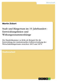 Title: Stadt und Bürgertum im 19. Jahrhundert - Entwicklungslinien und Wirkungszusammenhänge: Die Handelskammer zu Köln als Beispiel für die Entwicklung der institutionellen Selbstverwaltung des Wirtschaftsbürgertums zwischen 1815 und 1870, Author: Martin Zickert