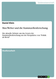 Title: Max Weber und die Stammzellenforschung: Die aktuelle Debatte um das Gesetz der Stammzellenforschung aus der Perspektive von 'Politik als Beruf', Author: Daniel Klein