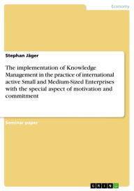 Title: The implementation of Knowledge Management in the practice of international active Small and Medium-Sized Enterprises with the special aspect of motivation and commitment, Author: Stephan Jäger