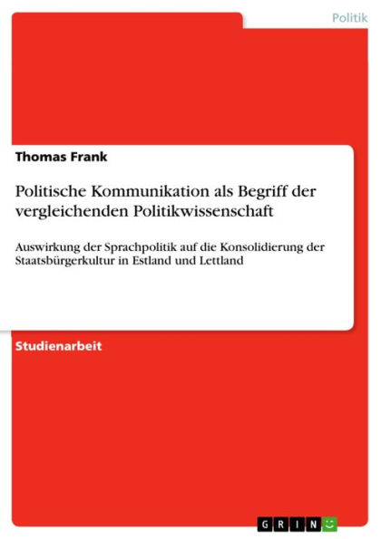 Politische Kommunikation als Begriff der vergleichenden Politikwissenschaft: Auswirkung der Sprachpolitik auf die Konsolidierung der Staatsbürgerkultur in Estland und Lettland