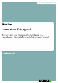 Title: Sexualisierte Kriegsgewalt: Inwieweit ist eine strafrechtliche Verfolgung von sexualisierter Gewalt in bzw. nach Kriegen ausreichend?, Author: Nina Eger
