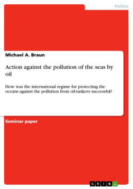 Title: Action against the pollution of the seas by oil: How was the international regime for protecting the oceans against the pollution from oil-tankers successful?, Author: Michael A. Braun