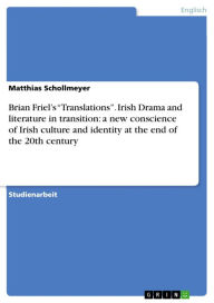 Title: Brian Friel's 'Translations'. Irish Drama and literature in transition: a new conscience of Irish culture and identity at the end of the 20th century, Author: Matthias Schollmeyer
