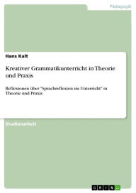 Title: Kreativer Grammatikunterricht in Theorie und Praxis: Reflexionen über 'Sprachreflexion im Unterricht' in Theorie und Praxis, Author: Hans Kalt