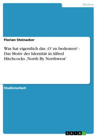 Title: Was hat eigentlich das 'O' zu bedeuten? - Das Motiv der Identität in Alfred Hitchcocks ,North By Northwest': Das Motiv der Identität in Alfred Hitchcocks ,North By Northwest, Author: Florian Steinacker