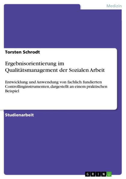 Ergebnisorientierung im Qualitätsmanagement der Sozialen Arbeit: Entwicklung und Anwendung von fachlich fundierten Controllinginstrumenten, dargestellt an einem praktischen Beispiel