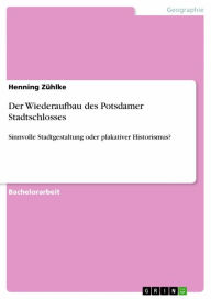 Title: Der Wiederaufbau des Potsdamer Stadtschlosses: Sinnvolle Stadtgestaltung oder plakativer Historismus?, Author: Henning Zühlke