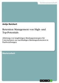 Title: Retention Management von High- und Top-Potentials: Ableitung von langfristigen Bindungsstrategien für Unternehmen aus nachhaltigen Bindungselementen in Paarbeziehungen, Author: Antje Reichert
