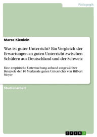 Title: Was ist guter Unterricht? Ein Vergleich der Erwartungen an guten Unterricht zwischen Schülern aus Deutschland und der Schweiz: Eine empirische Untersuchung anhand ausgewählter Beispiele der 10 Merkmale guten Unterrichts von Hilbert Meyer, Author: Marco Kienlein