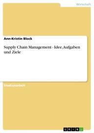 Title: Supply Chain Management - Idee, Aufgaben und Ziele: Idee, Aufgaben und Ziele, Author: Ann-Kristin Block