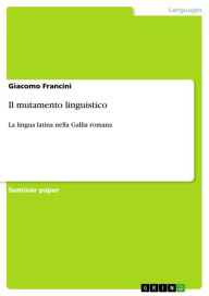 Title: Il mutamento linguistico: La lingua latina nella Gallia romana, Author: Giacomo Francini