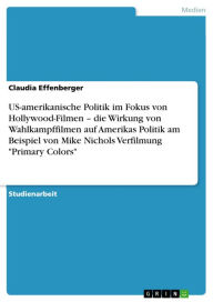 Title: US-amerikanische Politik im Fokus von Hollywood-Filmen - die Wirkung von Wahlkampffilmen auf Amerikas Politik am Beispiel von Mike Nichols Verfilmung 'Primary Colors', Author: Claudia Effenberger