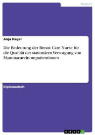 Title: Die Bedeutung der Breast Care Nurse für die Qualität der stationären Versorgung von Mammacarcinompatientinnen, Author: Anja Hagel