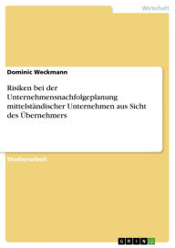 Title: Risiken bei der Unternehmensnachfolgeplanung mittelständischer Unternehmen aus Sicht des Übernehmers, Author: Dominic Weckmann