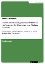 Title: «Dem Grenzenlosen grenzenlos Vertrauen» - Aufkommen der Ökonomie und Rückzug der Natur: Spiegelung des gesellschaftlichen Umbruchs im ersten Akt des 'Faust' Zweiter Teil?, Author: Andree Czerwinski