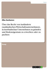 Title: Über das Recht von Ausländern (ausländischen Wirtschaftsunternehmen), in Aserbaidschan Unternehmen zu gründen und Bodeneigentum zu erwerben oder zu pachten, Author: Elba Gurbanov