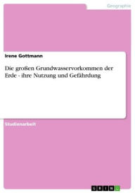 Title: Die großen Grundwasservorkommen der Erde - ihre Nutzung und Gefährdung: ihre Nutzung und Gefährdung, Author: Irene Gottmann