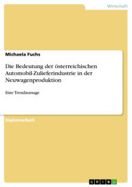 Title: Die Bedeutung der österreichischen Automobil-Zulieferindustrie in der Neuwagenproduktion: Eine Trendaussage, Author: Michaela Fuchs