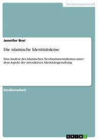 Title: Die islamische Identitätskrise: Eine Analyse des islamischen Neofundamentalismus unter dem Aspekt der interaktiven Identitätsgestaltung, Author: Jennifer Brei