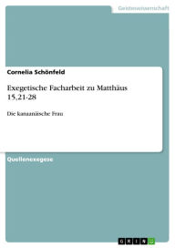 Title: Exegetische Facharbeit zu Matthäus 15,21-28: Die kanaanäische Frau, Author: Cornelia Schönfeld