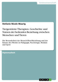 Title: Tiergestützte Therapien. Geschichte und Nutzen der heilenden Beziehung zwischen Menschen und Tieren: Die Besonderheit der Mensch-Pferd-Beziehung und der Einsatz des Pferdes in Pädagogik, Psychologie, Medizin und Sport, Author: Stefanie Nicole Waurig