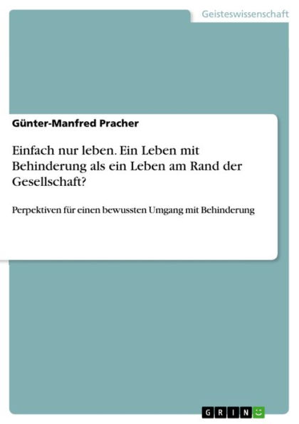 Einfach nur leben. Ein Leben mit Behinderung als ein Leben am Rand der Gesellschaft?: Perpektiven für einen bewussten Umgang mit Behinderung