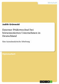 Title: Externer Prüferwechsel bei börsennotierten Unternehmen in Deutschland: Eine kausalanalytische Erhebung, Author: Judith Grünwald