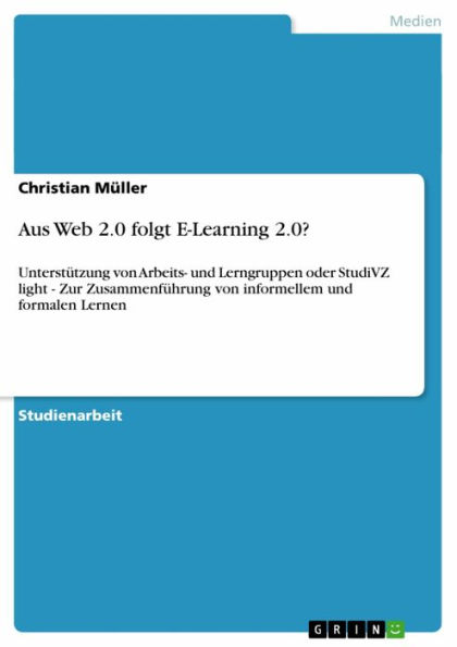 Aus Web 2.0 folgt E-Learning 2.0?: Unterstützung von Arbeits- und Lerngruppen oder StudiVZ light - Zur Zusammenführung von informellem und formalen Lernen