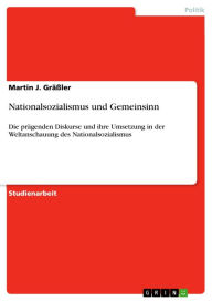 Title: Nationalsozialismus und Gemeinsinn: Die prägenden Diskurse und ihre Umsetzung in der Weltanschauung des Nationalsozialismus, Author: Martin J. Gräßler