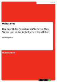 Title: Der Begriff des 'Sozialen' im Werk von Max Weber und in der katholischen Soziallehre: Ein Vergleich, Author: Markus Böde