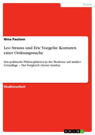 Title: Leo Strauss und Eric Voegelin: Konturen einer Ordnungssuche: Das politische Philosophieren in der Moderne auf antiker Grundlage - Der Vergleich zweier Ansätze, Author: Nina Paulsen