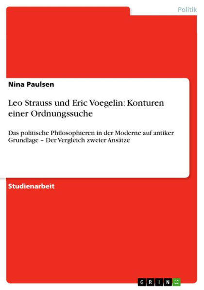 Leo Strauss und Eric Voegelin: Konturen einer Ordnungssuche: Das politische Philosophieren in der Moderne auf antiker Grundlage - Der Vergleich zweier Ansätze