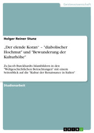Title: Der elende Koran - diabolischer Hochmut und Bewunderung der Kulturhöhe: Zu Jacob Burckhardts Islambildern in den Weltgeschichtlichen Betrachtungen mit einem Seitenblick auf die Kultur der Renaissance in Italien, Author: Holger Reiner Stunz