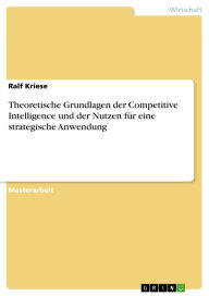 Title: Theoretische Grundlagen der Competitive Intelligence und der Nutzen für eine strategische Anwendung, Author: Ralf Kriese