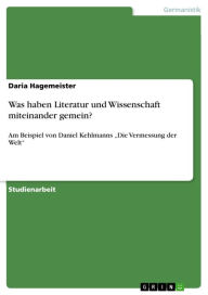 Title: Was haben Literatur und Wissenschaft miteinander gemein?: Am Beispiel von Daniel Kehlmanns 'Die Vermessung der Welt', Author: Daria Hagemeister