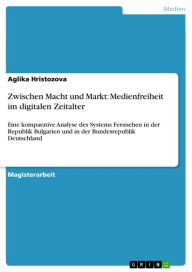 Title: Zwischen Macht und Markt: Medienfreiheit im digitalen Zeitalter: Eine komparative Analyse des Systems Fernsehen in der Republik Bulgarien und in der Bundesrepublik Deutschland, Author: Aglika Hristozova