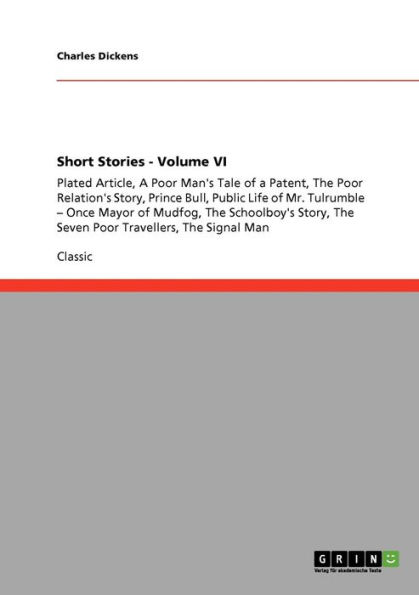 Short Stories - Volume VI: Plated Article, A Poor Man's Tale of a Patent, The Poor Relation's Story, Prince Bull, Public Life of Mr. Tulrumble - Once Mayor of Mudfog, The Schoolboy's Story, The Seven Poor Travellers, The Signal Man