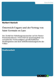 Title: Österreich-Ungarn und der Vertrag von Saint Germain en Laye: Der Zerfall der Habsburgermonarchie auf der Pariser Friedenskonferenz 1919/1920 im Spannungsfeld von europäischer Notwendigkeit, gesellschaftlicher Desintegration und dem Selbstbestimmungsrecht, Author: Norbert Hanisch