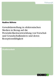 Title: Gewaltdarstellung in elektronischen Medien in Bezug auf die Persönlichkeitsentwicklung von Vorschul- und Grundschulkindern und deren Rezeptionsfähigkeit, Author: Nadine Böhme