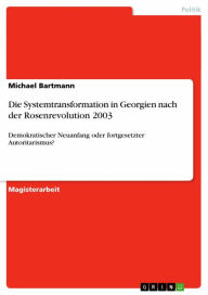 Title: Die Systemtransformation in Georgien nach der Rosenrevolution 2003: Demokratischer Neuanfang oder fortgesetzter Autoritarismus?, Author: Michael Bartmann