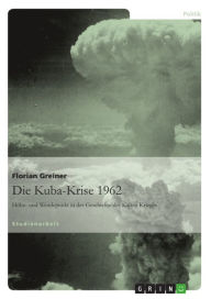 Title: Die Kuba-Krise 1962: Höhe- und Wendepunkt in der Geschichte des Kalten Krieges, Author: Florian Greiner