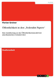 Title: Öffentlichkeit in den 'Federalist Papers': Eine Annäherung an das Öffentlichkeitsmodell der amerikanischen Gründerväter, Author: Florian Greiner