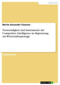 Title: Notwendigkeit und Instrumente der Competitive Intelligence in Abgrenzung zur Wirtschaftsspionage, Author: Moritz Alexander Claassen